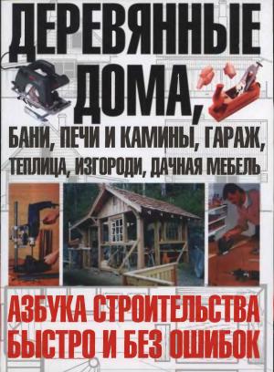 Деревянные дома, бани. печи и камины, гараж, теплица, изгороди, дачная мебель. Азбука строительства быстро и без ошибок