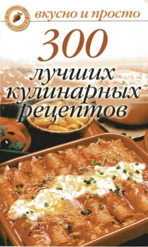 300 лучших кулинарных рецептов. Вкусно и просто